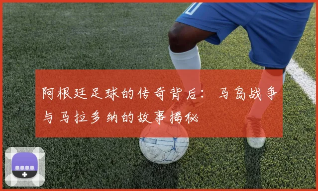 阿根廷足球的传奇背后：马岛战争与马拉多纳的故事揭秘